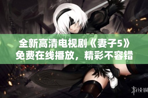 全新高清电视剧《妻子5》免费在线播放，精彩不容错过
