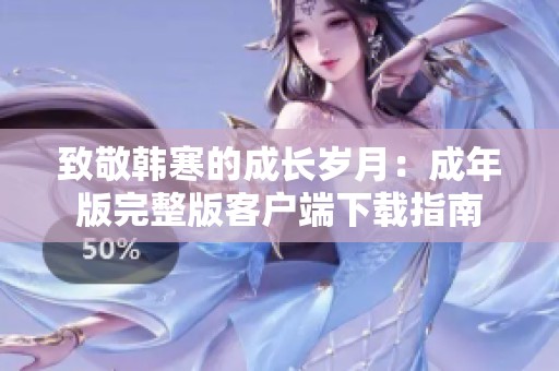 致敬韩寒的成长岁月：成年版完整版客户端下载指南