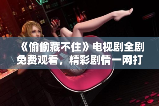 《偷偷藏不住》电视剧全剧免费观看，精彩剧情一网打尽！