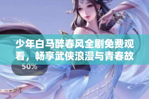 少年白马醉春风全剧免费观看，畅享武侠浪漫与青春故事