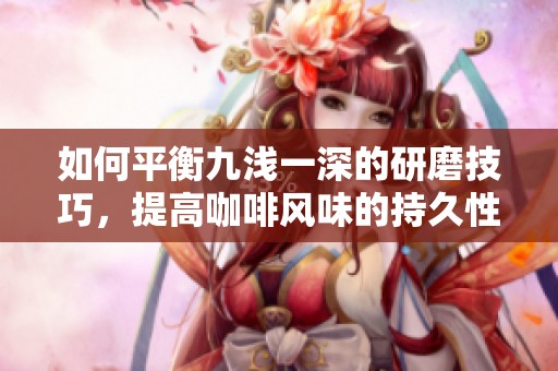 如何平衡九浅一深的研磨技巧，提高咖啡风味的持久性