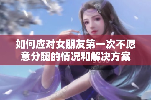 如何应对女朋友第一次不愿意分腿的情况和解决方案