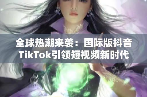 全球热潮来袭：国际版抖音TikTok引领短视频新时代