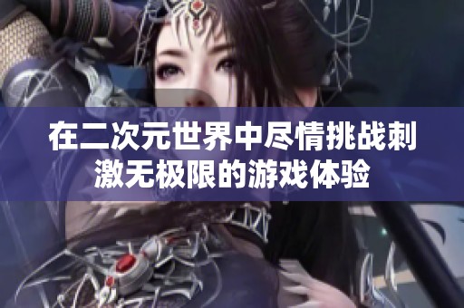 在二次元世界中尽情挑战刺激无极限的游戏体验