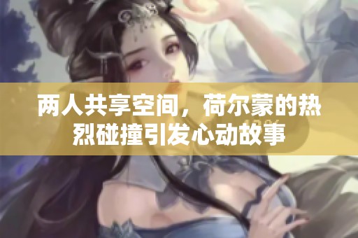 两人共享空间，荷尔蒙的热烈碰撞引发心动故事