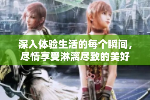 深入体验生活的每个瞬间，尽情享受淋漓尽致的美好