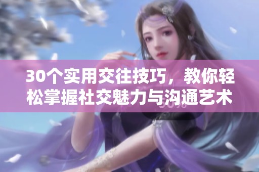 30个实用交往技巧，教你轻松掌握社交魅力与沟通艺术