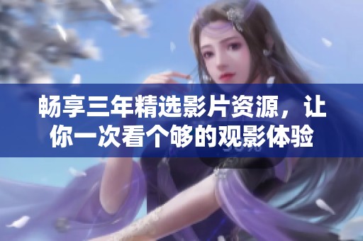 畅享三年精选影片资源，让你一次看个够的观影体验
