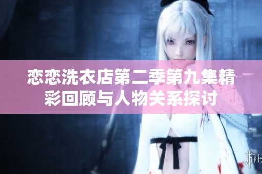 恋恋洗衣店第二季第九集精彩回顾与人物关系探讨