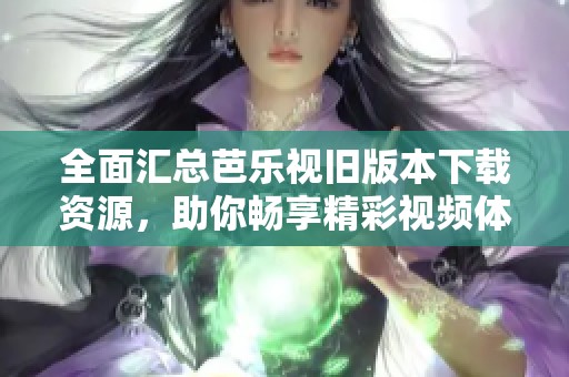全面汇总芭乐视旧版本下载资源，助你畅享精彩视频体验