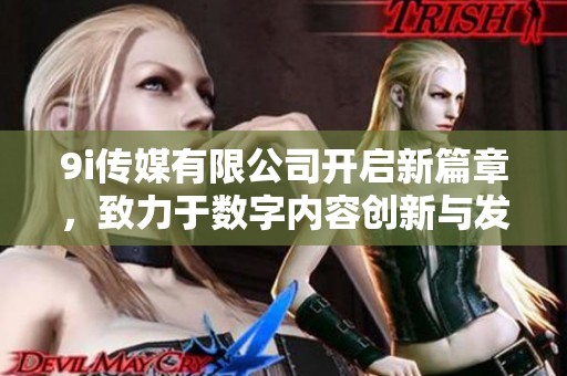 9i传媒有限公司开启新篇章，致力于数字内容创新与发展