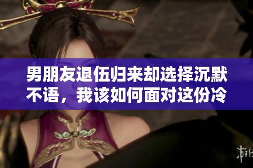 男朋友退伍归来却选择沉默不语，我该如何面对这份冷淡
