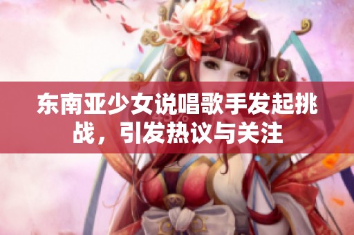 东南亚少女说唱歌手发起挑战，引发热议与关注