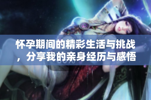 怀孕期间的精彩生活与挑战，分享我的亲身经历与感悟