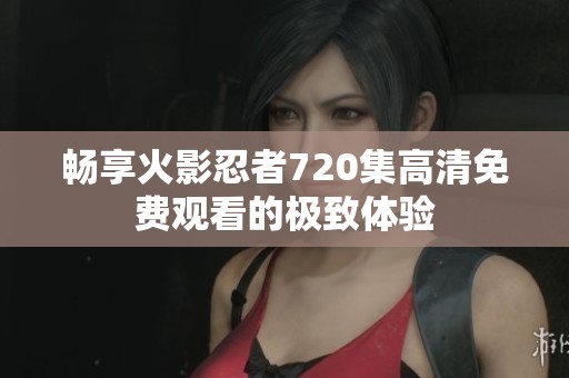 畅享火影忍者720集高清免费观看的极致体验