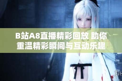 B站A8直播精彩回放 助你重温精彩瞬间与互动乐趣