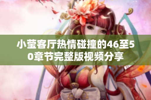 小莹客厅热情碰撞的46至50章节完整版视频分享