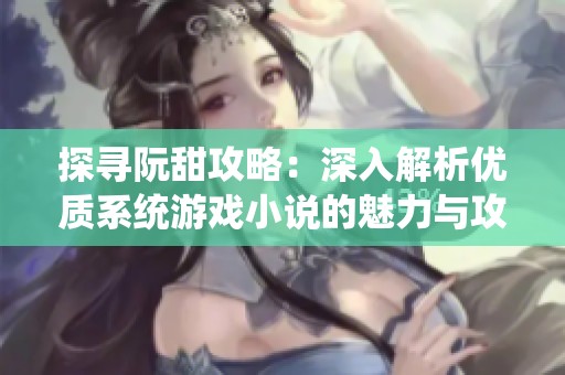 探寻阮甜攻略：深入解析优质系统游戏小说的魅力与攻略技巧
