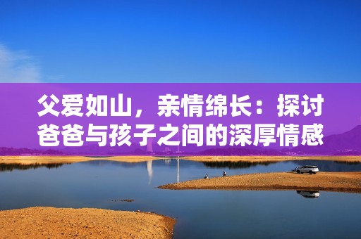 父爱如山，亲情绵长：探讨爸爸与孩子之间的深厚情感