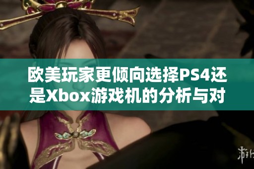 欧美玩家更倾向选择PS4还是Xbox游戏机的分析与对比