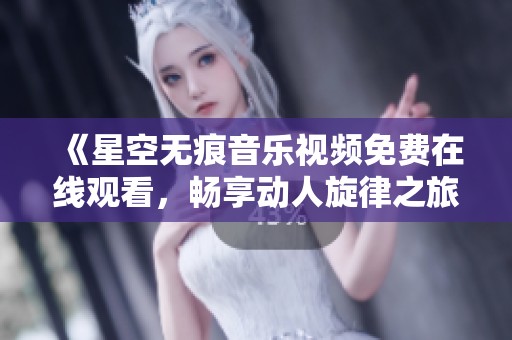 《星空无痕音乐视频免费在线观看，畅享动人旋律之旅》