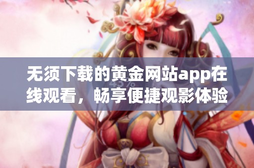 无须下载的黄金网站app在线观看，畅享便捷观影体验