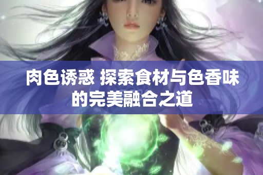肉色诱惑 探索食材与色香味的完美融合之道