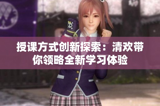 授课方式创新探索：清欢带你领略全新学习体验
