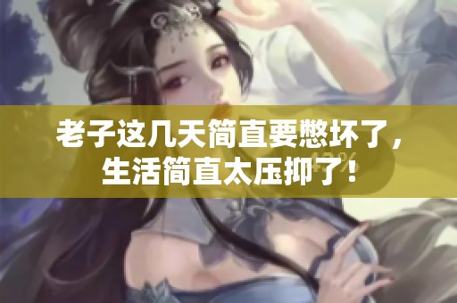老子这几天简直要憋坏了，生活简直太压抑了！
