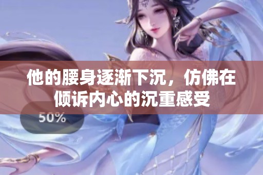 他的腰身逐渐下沉，仿佛在倾诉内心的沉重感受
