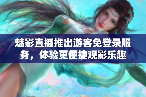 魅影直播推出游客免登录服务，体验更便捷观影乐趣