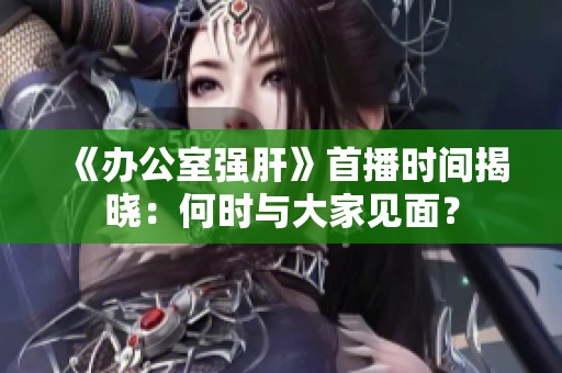 《办公室强肝》首播时间揭晓：何时与大家见面？