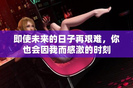 即使未来的日子再艰难，你也会因我而感激的时刻