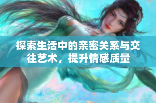 探索生活中的亲密关系与交往艺术，提升情感质量