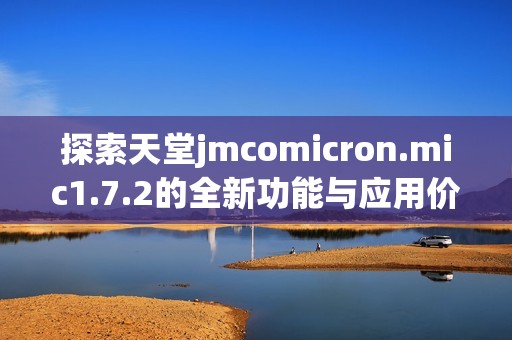 探索天堂jmcomicron.mic1.7.2的全新功能与应用价值