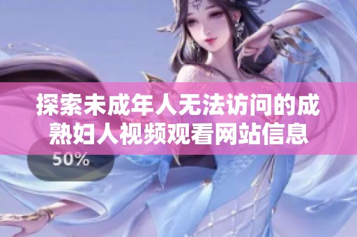 探索未成年人无法访问的成熟妇人视频观看网站信息