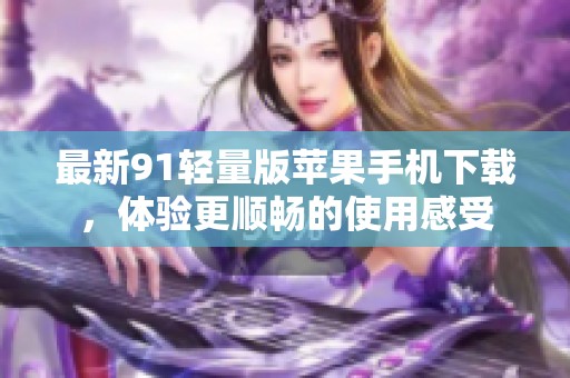 最新91轻量版苹果手机下载，体验更顺畅的使用感受