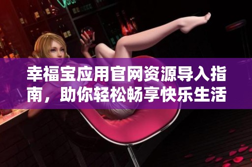 幸福宝应用官网资源导入指南，助你轻松畅享快乐生活