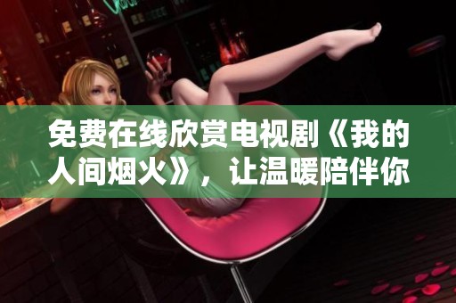 免费在线欣赏电视剧《我的人间烟火》，让温暖陪伴你每一天