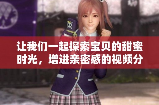 让我们一起探索宝贝的甜蜜时光，增进亲密感的视频分享
