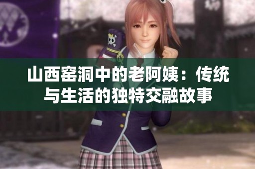 山西窑洞中的老阿姨：传统与生活的独特交融故事