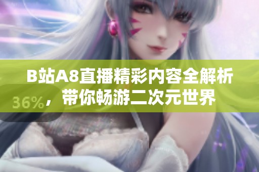 B站A8直播精彩内容全解析，带你畅游二次元世界