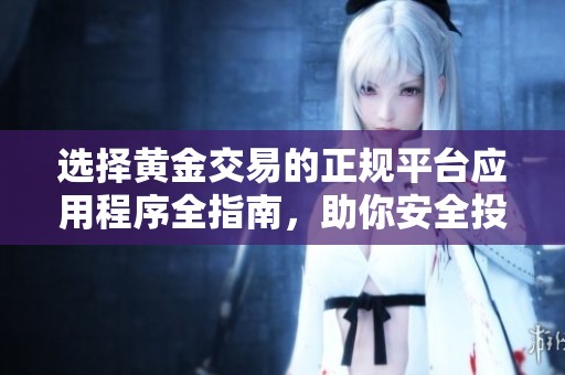 选择黄金交易的正规平台应用程序全指南，助你安全投资