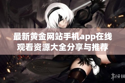 最新黄金网站手机app在线观看资源大全分享与推荐