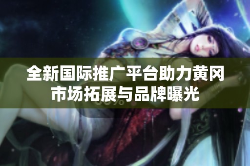 全新国际推广平台助力黄冈市场拓展与品牌曝光