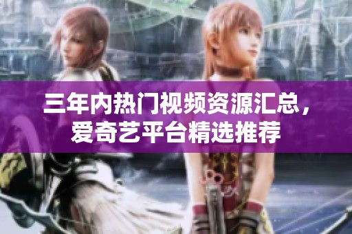 三年内热门视频资源汇总，爱奇艺平台精选推荐
