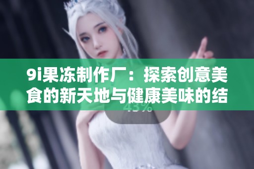 9i果冻制作厂：探索创意美食的新天地与健康美味的结合