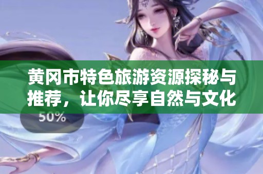 黄冈市特色旅游资源探秘与推荐，让你尽享自然与文化魅力