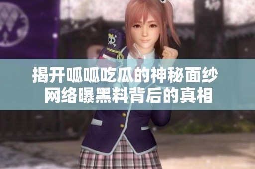 揭开呱呱吃瓜的神秘面纱 网络曝黑料背后的真相