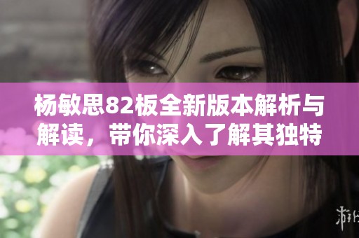 杨敏思82板全新版本解析与解读，带你深入了解其独特魅力